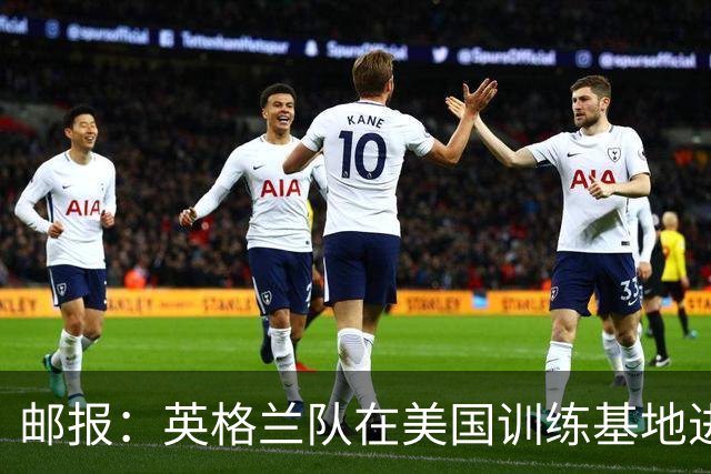 邮报：英格兰队在美国训练基地进行多项安全升级，包括设置禁飞区